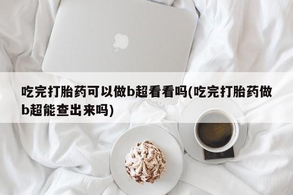 哪里有堕胎药微信吃完打胎药可以做b超看看吗(吃完打胎药做b超能查出来吗)