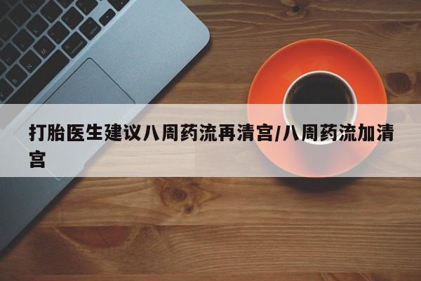 哪里有堕胎药微信打胎医生建议八周药流再清宫/八周药流加清宫