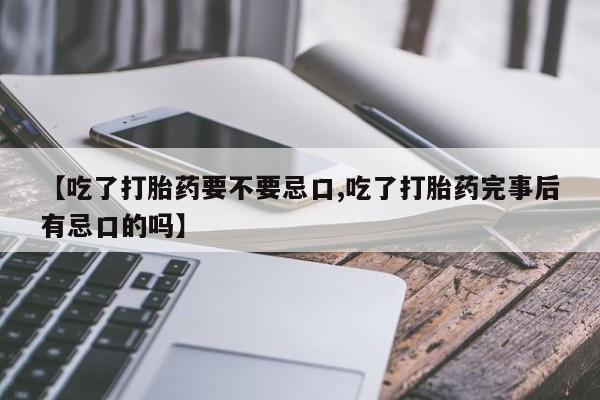 哪里有堕胎药微信【吃了打胎药要不要忌口,吃了打胎药完事后有忌口的吗】