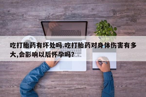 哪里有堕胎药微信吃打胎药有坏处吗.吃打胎药对身体伤害有多大,会影响以后怀孕吗？