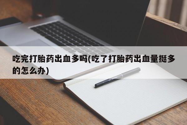 哪里有堕胎药微信吃完打胎药出血多吗(吃了打胎药出血量挺多的怎么办)