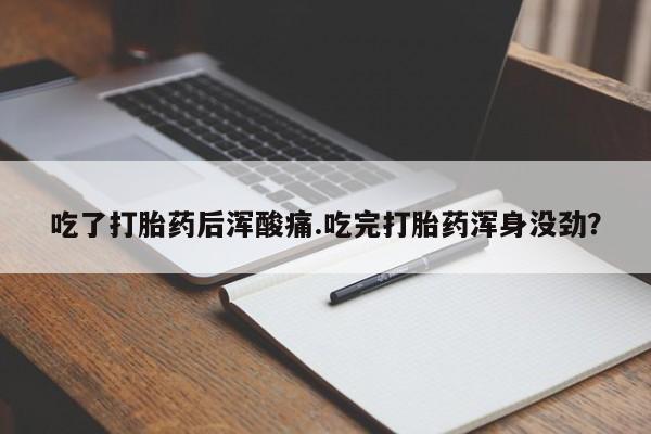 哪里有堕胎药微信吃了打胎药后浑酸痛.吃完打胎药浑身没劲？