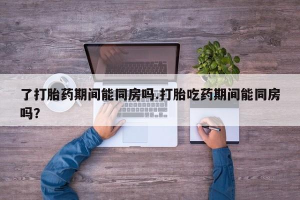哪里有堕胎药微信了打胎药期间能同房吗.打胎吃药期间能同房吗？