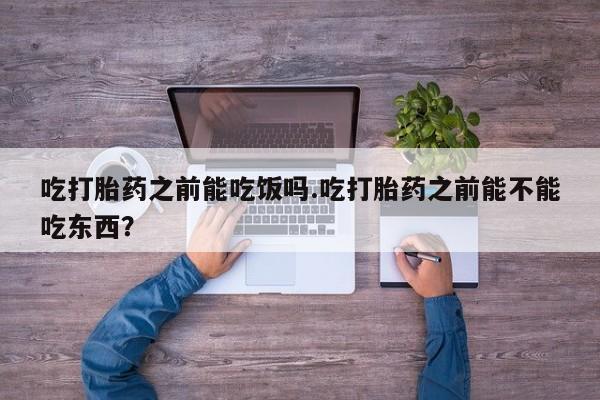 哪里有堕胎药微信吃打胎药之前能吃饭吗.吃打胎药之前能不能吃东西？