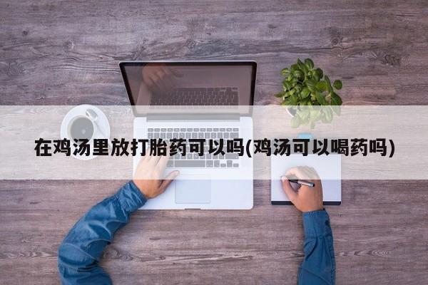 哪里有堕胎药微信在鸡汤里放打胎药可以吗(鸡汤可以喝药吗)