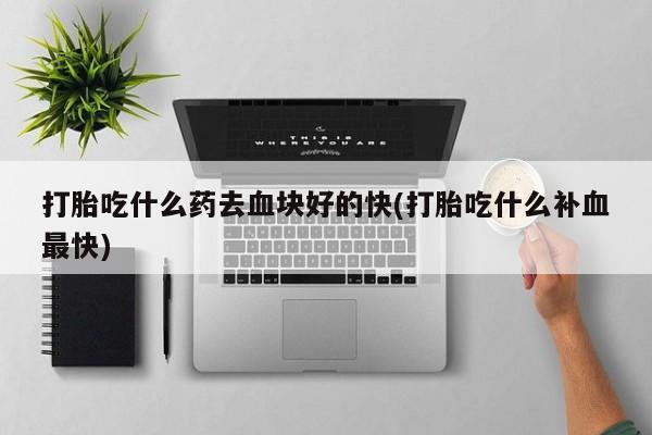 哪里有堕胎药微信打胎吃什么药去血块好的快(打胎吃什么补血最快)