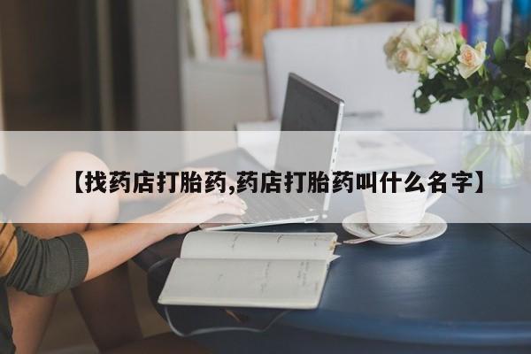 哪里有堕胎药微信【找药店打胎药,药店打胎药叫什么名字】