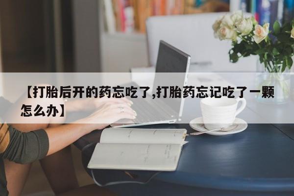 哪里有堕胎药微信【打胎后开的药忘吃了,打胎药忘记吃了一颗怎么办】