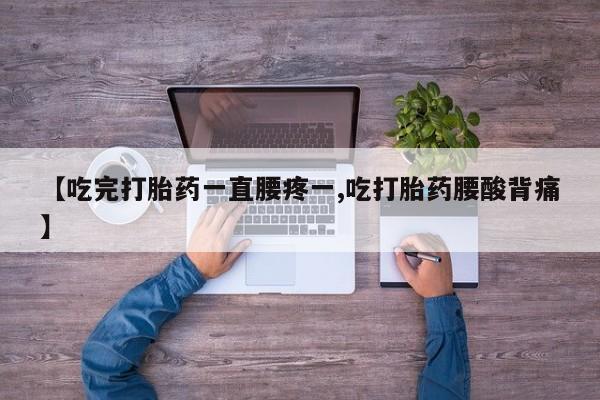 哪里有堕胎药微信【吃完打胎药一直腰疼一,吃打胎药腰酸背痛】