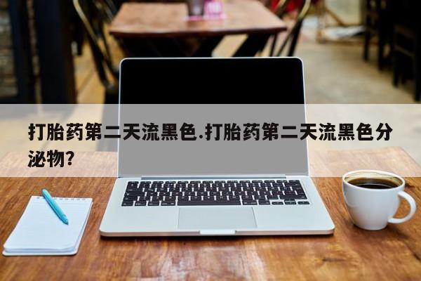 哪里有堕胎药微信打胎药第二天流黑色.打胎药第二天流黑色分泌物？