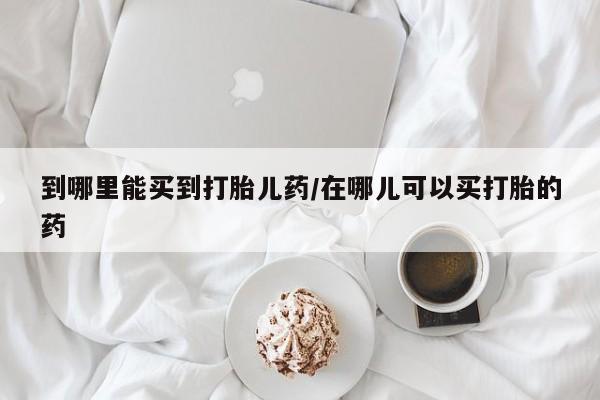 哪里有堕胎药微信到哪里能买到打胎儿药/在哪儿可以买打胎的药