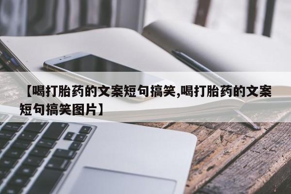 哪里有堕胎药微信【喝打胎药的文案短句搞笑,喝打胎药的文案短句搞笑图片】