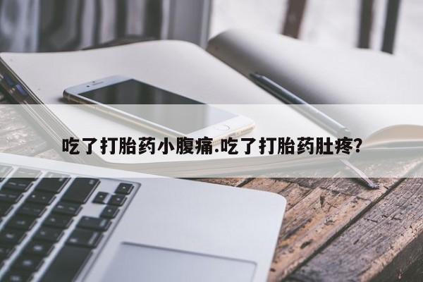 哪里有堕胎药微信吃了打胎药小腹痛.吃了打胎药肚疼？
