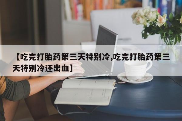 哪里有堕胎药微信【吃完打胎药第三天特别冷,吃完打胎药第三天特别冷还出血】