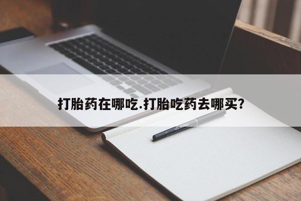 哪里有堕胎药微信打胎药在哪吃.打胎吃药去哪买？