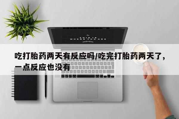 哪里有堕胎药微信吃打胎药两天有反应吗/吃完打胎药两天了,一点反应也没有