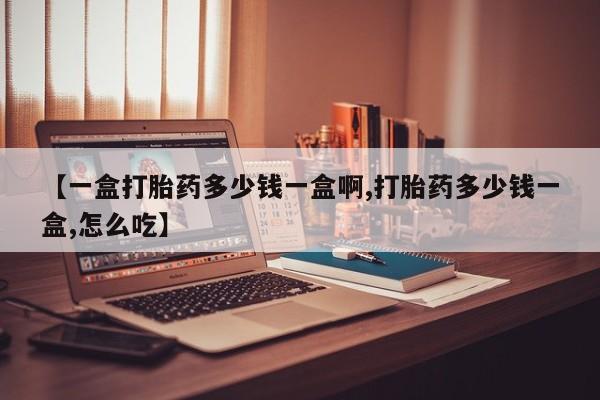 哪里有堕胎药微信【一盒打胎药多少钱一盒啊,打胎药多少钱一盒,怎么吃】