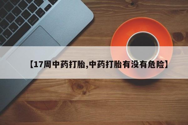 哪里有堕胎药微信【17周中药打胎,中药打胎有没有危险】