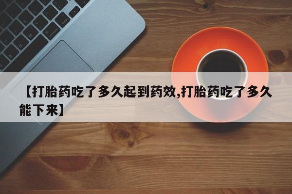 哪里有堕胎药微信【打胎药吃了多久起到药效,打胎药吃了多久能下来】