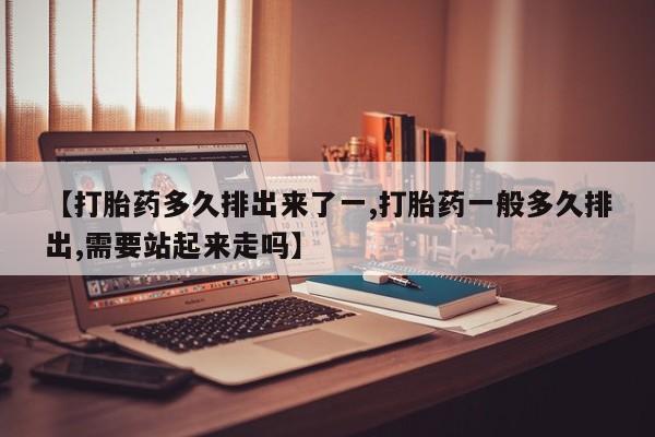 哪里有堕胎药微信【打胎药多久排出来了一,打胎药一般多久排出,需要站起来走吗】