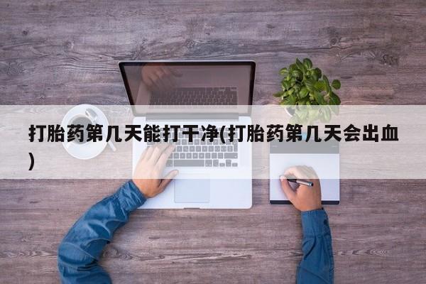 哪里有堕胎药微信打胎药第几天能打干净(打胎药第几天会出血)