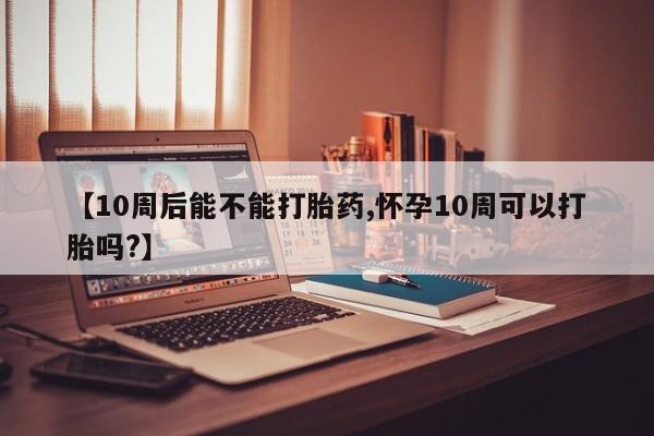 哪里有堕胎药微信【10周后能不能打胎药,怀孕10周可以打胎吗?】