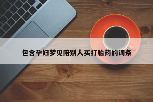 哪里有堕胎药微信包含孕妇梦见陪别人买打胎药的词条