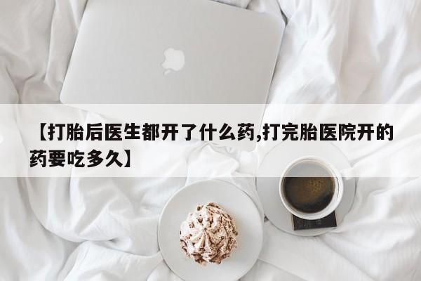 哪里有堕胎药微信【打胎后医生都开了什么药,打完胎医院开的药要吃多久】