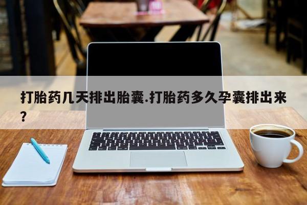 哪里有堕胎药微信打胎药几天排出胎囊.打胎药多久孕囊排出来？