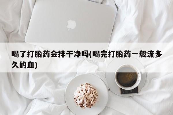 哪里有堕胎药微信喝了打胎药会排干净吗(喝完打胎药一般流多久的血)