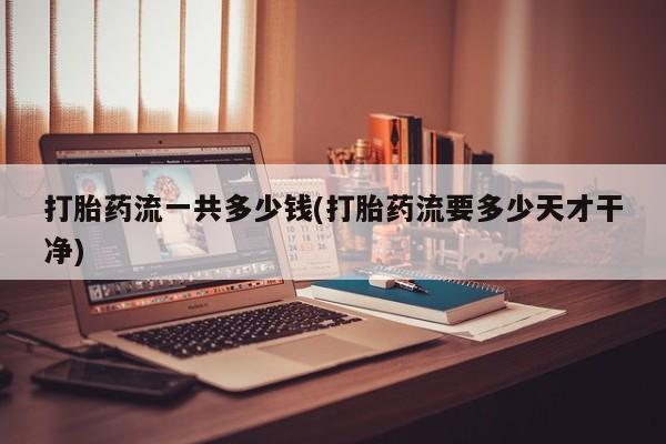 哪里有堕胎药微信打胎药流一共多少钱(打胎药流要多少天才干净)