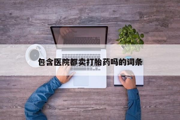 哪里有堕胎药微信包含医院都卖打胎药吗的词条