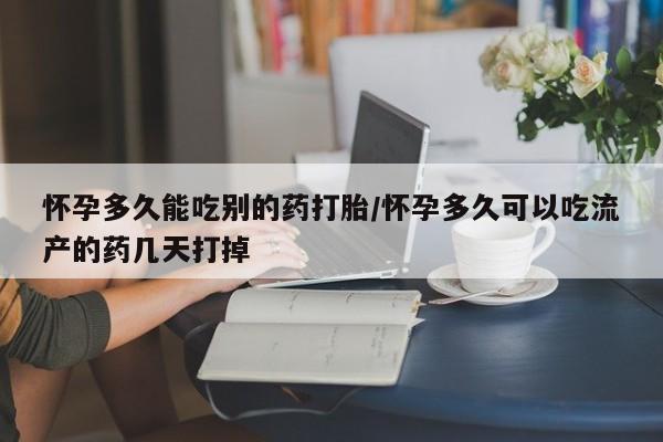 哪里有堕胎药微信怀孕多久能吃别的药打胎/怀孕多久可以吃流产的药几天打掉