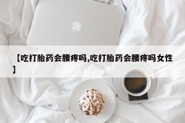 哪里有堕胎药微信【吃打胎药会腰疼吗,吃打胎药会腰疼吗女性】