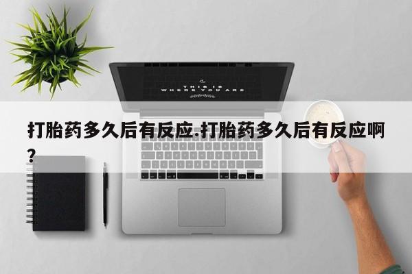 哪里有堕胎药微信打胎药多久后有反应.打胎药多久后有反应啊？