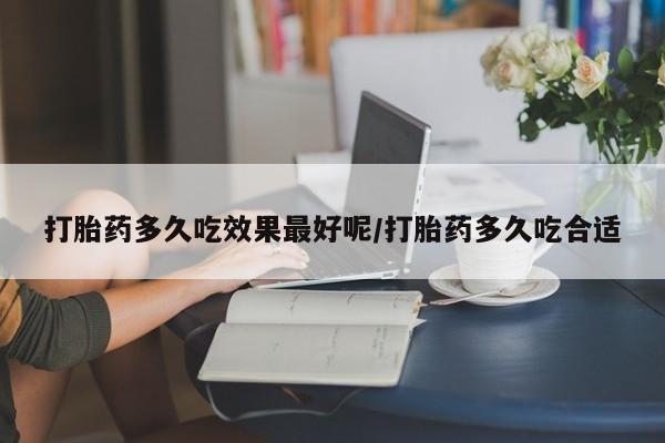 哪里有堕胎药微信打胎药多久吃效果最好呢/打胎药多久吃合适
