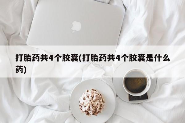 哪里有堕胎药微信打胎药共4个胶囊(打胎药共4个胶囊是什么药)