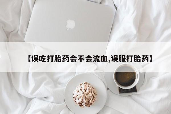 哪里有堕胎药微信【误吃打胎药会不会流血,误服打胎药】