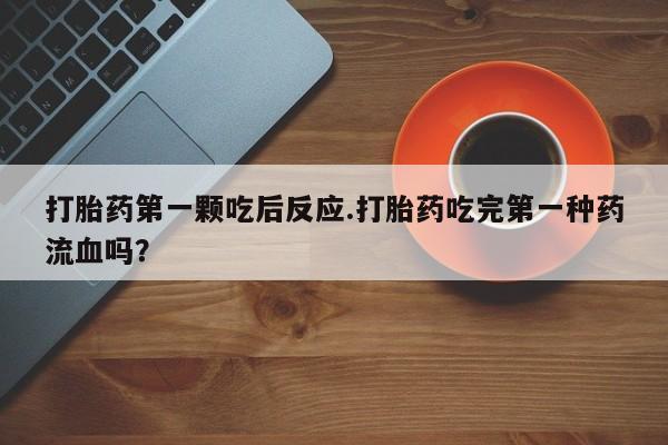 哪里有堕胎药微信打胎药第一颗吃后反应.打胎药吃完第一种药流血吗？
