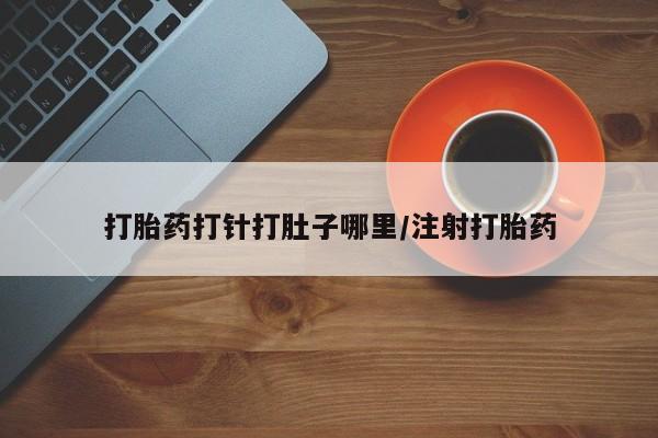 哪里有堕胎药微信打胎药打针打肚子哪里/注射打胎药