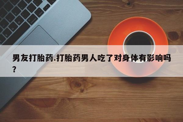 哪里有堕胎药微信男友打胎药.打胎药男人吃了对身体有影响吗？