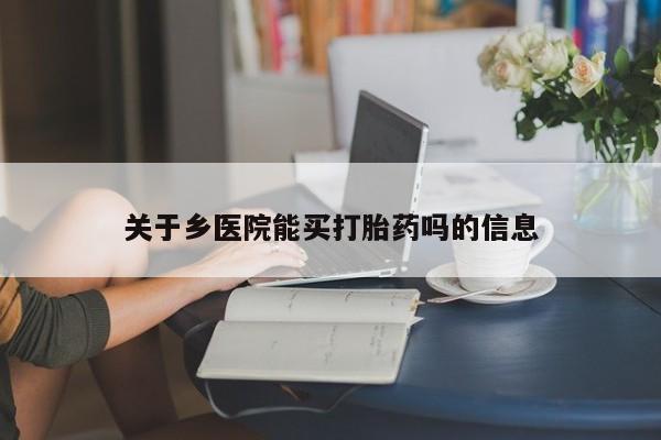 哪里有堕胎药微信关于乡医院能买打胎药吗的信息