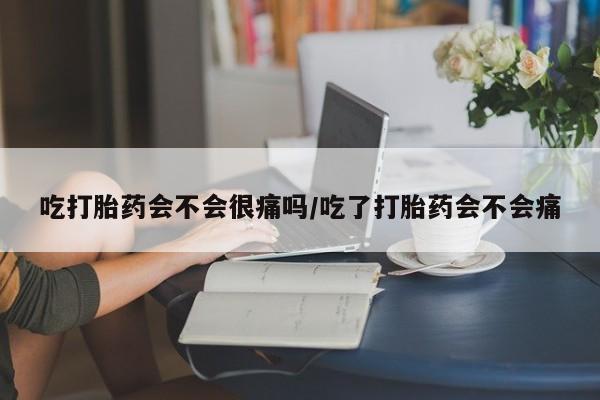 哪里有堕胎药微信吃打胎药会不会很痛吗/吃了打胎药会不会痛