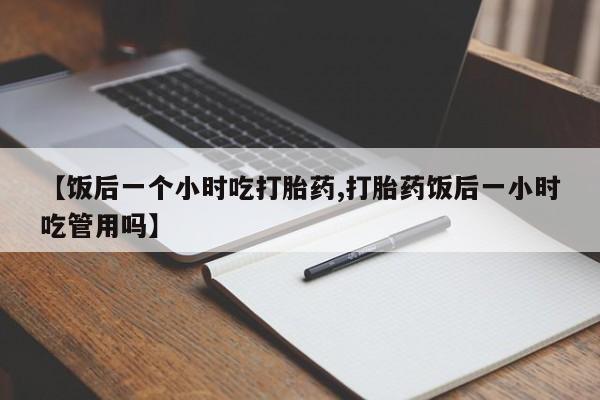 哪里有堕胎药微信【饭后一个小时吃打胎药,打胎药饭后一小时吃管用吗】