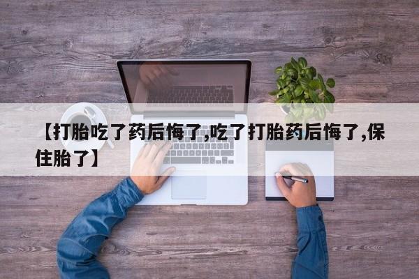 哪里有堕胎药微信【打胎吃了药后悔了,吃了打胎药后悔了,保住胎了】