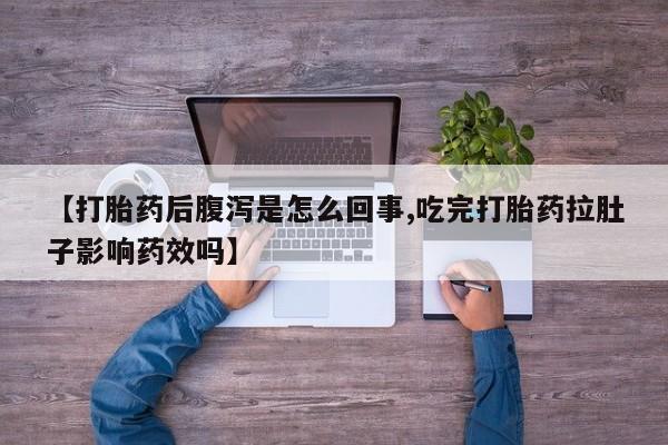 哪里有堕胎药微信【打胎药后腹泻是怎么回事,吃完打胎药拉肚子影响药效吗】
