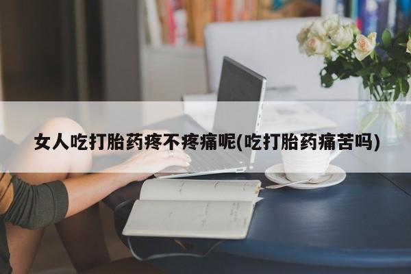 哪里有堕胎药微信女人吃打胎药疼不疼痛呢(吃打胎药痛苦吗)