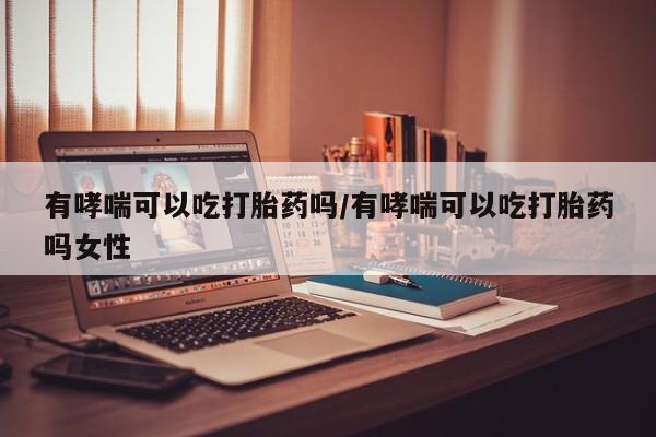哪里有堕胎药微信有哮喘可以吃打胎药吗/有哮喘可以吃打胎药吗女性