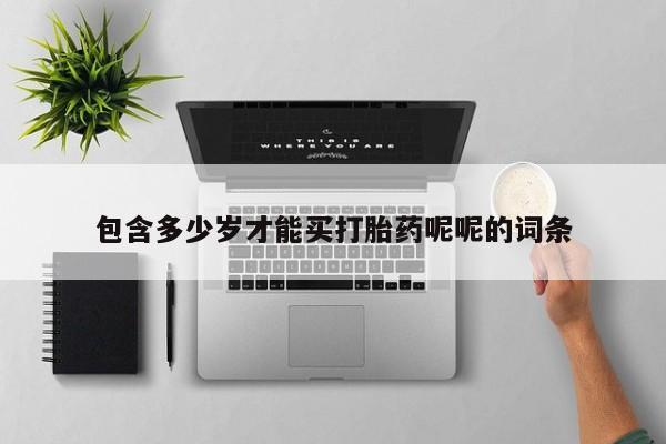 哪里有堕胎药微信包含多少岁才能买打胎药呢呢的词条