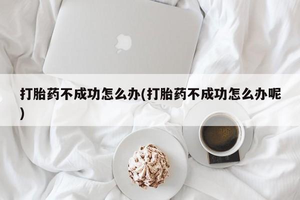 哪里有堕胎药微信打胎药不成功怎么办(打胎药不成功怎么办呢)